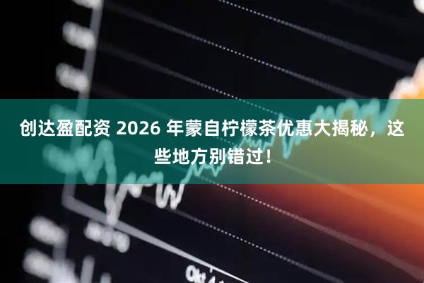 创达盈配资 2026 年蒙自柠檬茶优惠大揭秘，这些地方别错过！