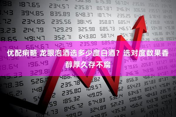 优配痢略 龙眼泡酒选多少度白酒？选对度数果香醇厚久存不腐