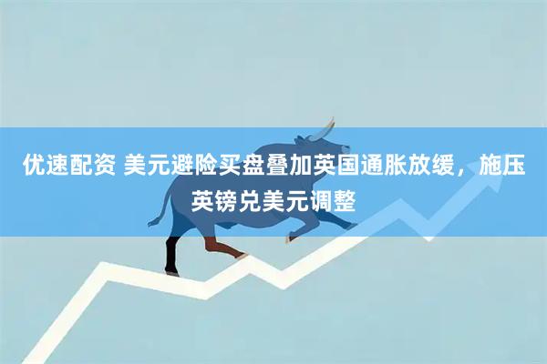 优速配资 美元避险买盘叠加英国通胀放缓，施压英镑兑美元调整