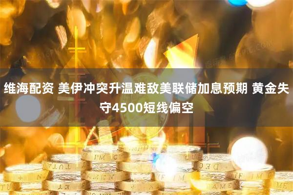 维海配资 美伊冲突升温难敌美联储加息预期 黄金失守4500短线偏空