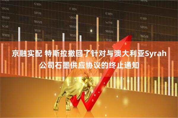 京融实配 特斯拉撤回了针对与澳大利亚Syrah公司石墨供应协议的终止通知