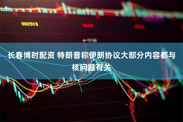 长春博时配资 特朗普称伊朗协议大部分内容都与核问题有关