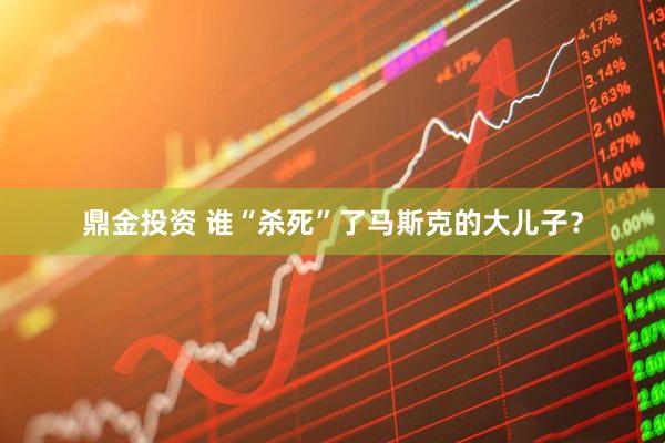 鼎金投资 谁“杀死”了马斯克的大儿子？