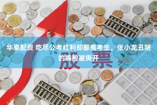 华泰配资 吃尽公考红利却鄙夷考生，张小龙丑陋的嘴脸被撕开