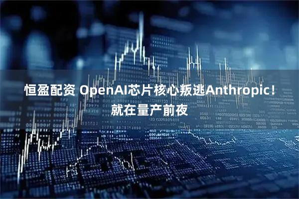 恒盈配资 OpenAI芯片核心叛逃Anthropic！就在量产前夜