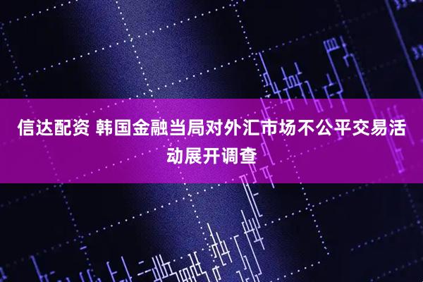 信达配资 韩国金融当局对外汇市场不公平交易活动展开调查