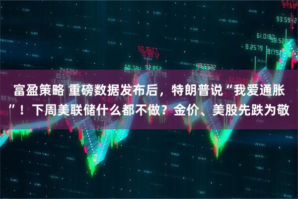 富盈策略 重磅数据发布后，特朗普说“我爱通胀”！下周美联储什么都不做？金价、美股先跌为敬