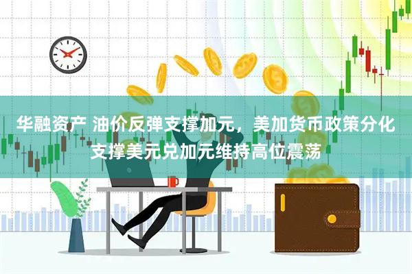 华融资产 油价反弹支撑加元，美加货币政策分化支撑美元兑加元维持高位震荡