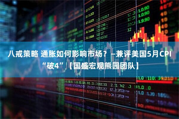 八戒策略 通胀如何影响市场？—兼评美国5月CPI“破4”【国盛宏观熊园团队】