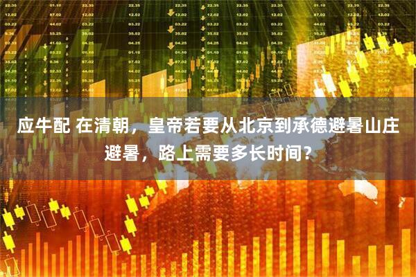 应牛配 在清朝，皇帝若要从北京到承德避暑山庄避暑，路上需要多长时间？