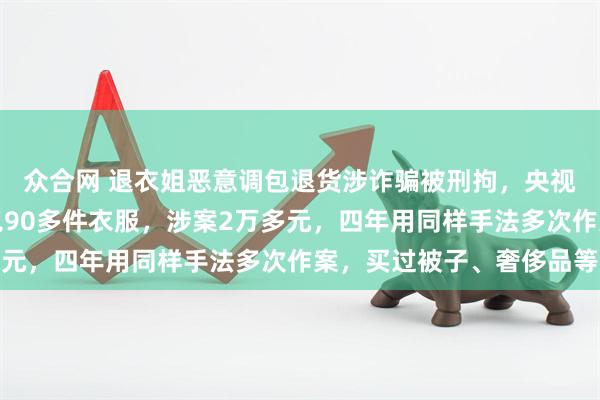 众合网 退衣姐恶意调包退货涉诈骗被刑拘，央视披露细节：一次性调包90多件衣服，涉案2万多元，四年用同样手法多次作案，买过被子、奢侈品等