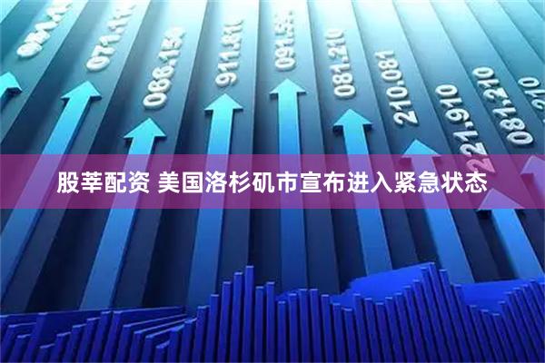 股莘配资 美国洛杉矶市宣布进入紧急状态