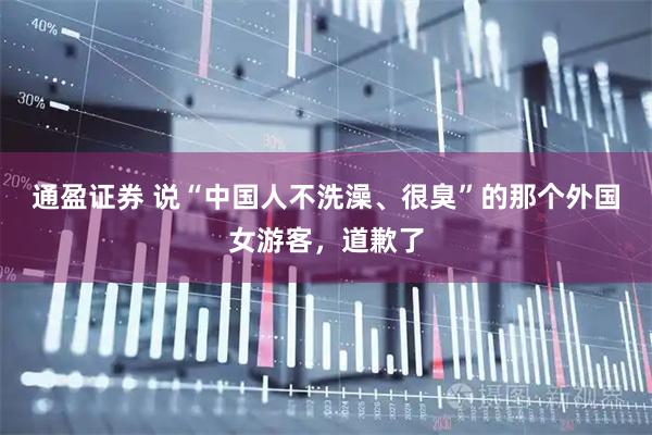 通盈证券 说“中国人不洗澡、很臭”的那个外国女游客,道歉了