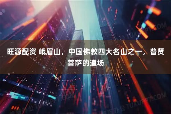 旺源配资 峨眉山，中国佛教四大名山之一，普贤菩萨的道场
