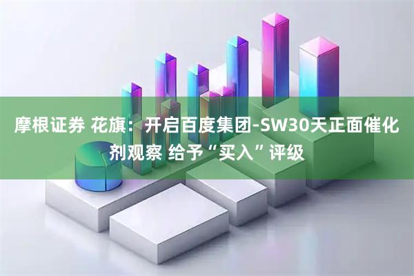 摩根证券 花旗：开启百度集团-SW30天正面催化剂观察 给予“买入”评级