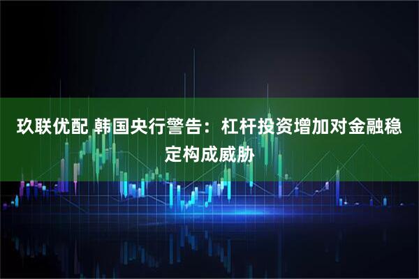 玖联优配 韩国央行警告：杠杆投资增加对金融稳定构成威胁