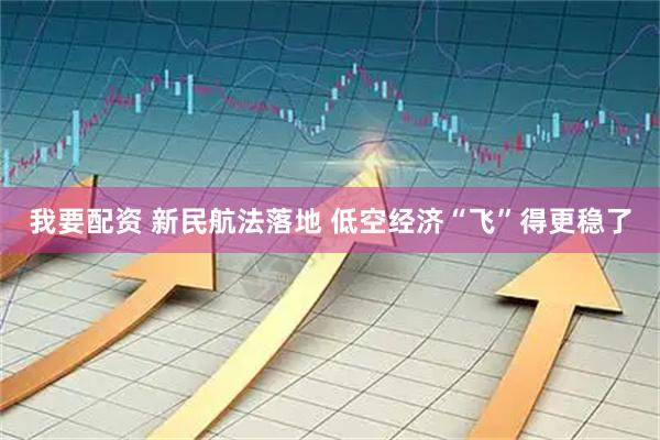 我要配资 新民航法落地 低空经济“飞”得更稳了
