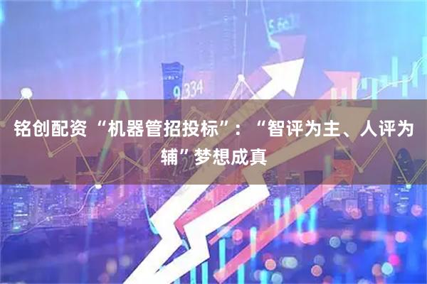 铭创配资 “机器管招投标”：“智评为主、人评为辅”梦想成真