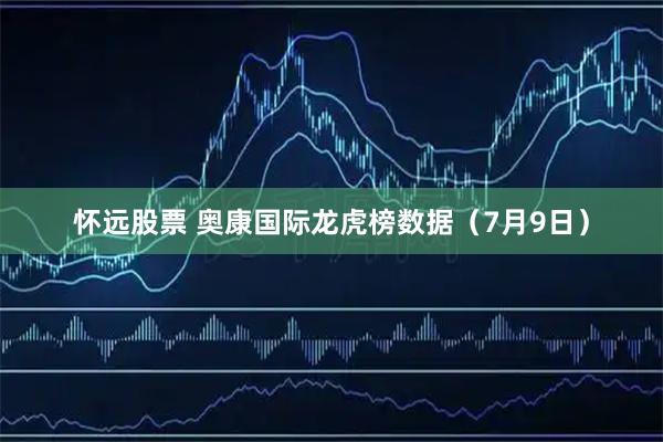 怀远股票 奥康国际龙虎榜数据（7月9日）