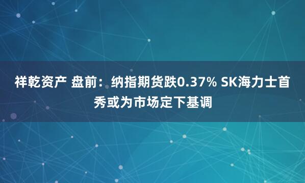祥乾资产 盘前：纳指期货跌0.37% SK海力士首秀或为市场定下基调
