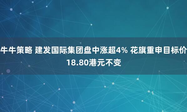 牛牛策略 建发国际集团盘中涨超4% 花旗重申目标价18.80港元不变