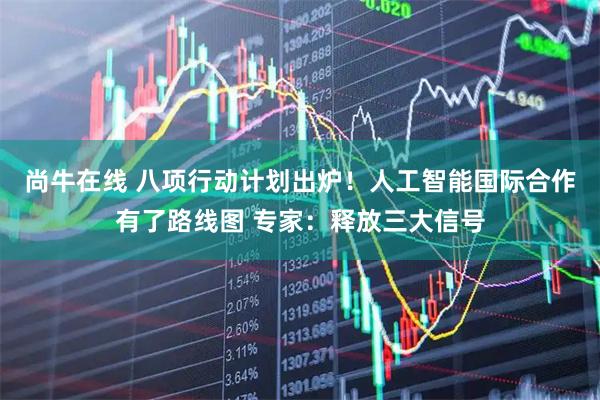 尚牛在线 八项行动计划出炉！人工智能国际合作有了路线图 专家：释放三大信号