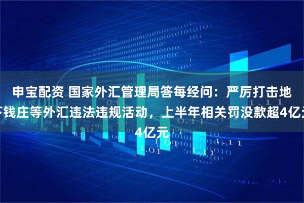 申宝配资 国家外汇管理局答每经问：严厉打击地下钱庄等外汇违法违规活动，上半年相关罚没款超4亿元