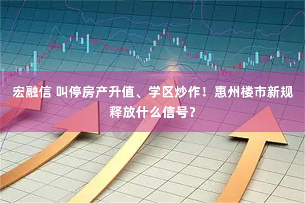 宏融信 叫停房产升值、学区炒作!惠州楼市新规释放什么信号?