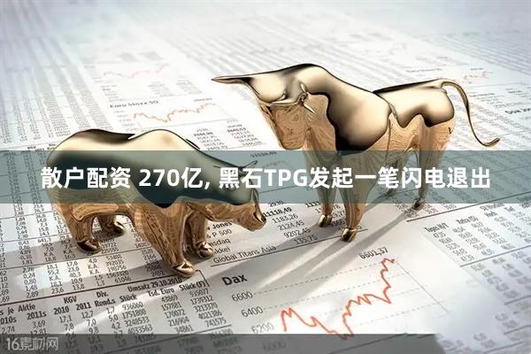 散户配资 270亿, 黑石TPG发起一笔闪电退出