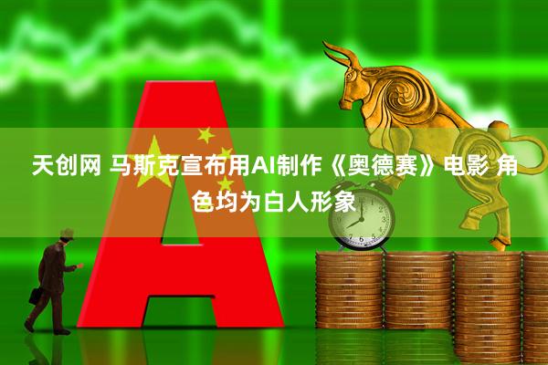 天创网 马斯克宣布用AI制作《奥德赛》电影 角色均为白人形象