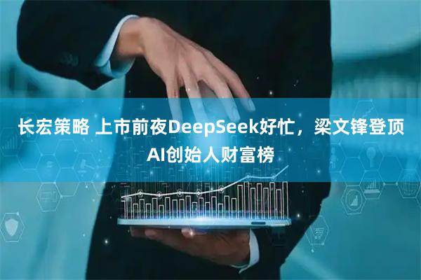 长宏策略 上市前夜DeepSeek好忙，梁文锋登顶AI创始人财富榜