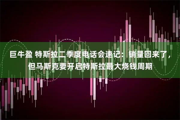 巨牛盈 特斯拉二季度电话会速记：销量回来了，但马斯克要开启特斯拉最大烧钱周期